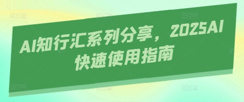 AI知行汇系列分享，2025AI快速使用指南跨境课程-外贸教程-精品网课-电商运营课库课堂