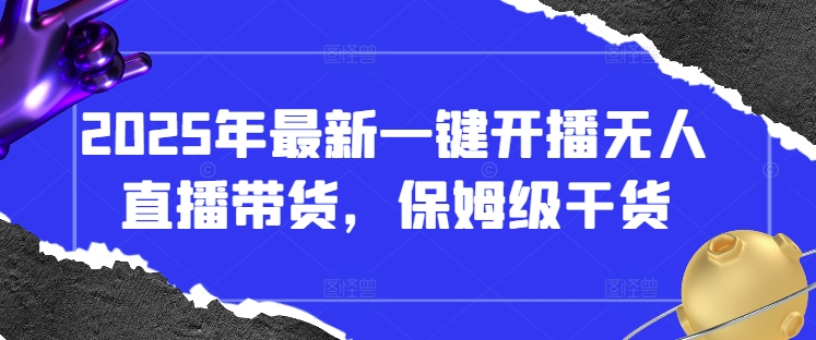 2025年最新一键开播无人直播带货，保姆级干货跨境课程-外贸教程-精品网课-电商运营课库课堂