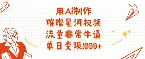 用Ai制作璀璨星河视频，流量非常牛逼，单日变现多张跨境课程-外贸教程-精品网课-电商运营课库课堂