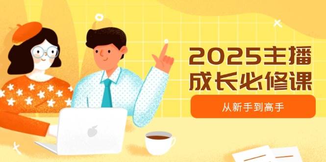 2025主播成长必修课，主播从新手到高手，涵盖趋势、定位、能力构建等跨境课程-外贸教程-精品网课-电商运营课库课堂