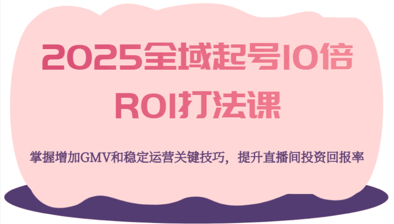 2025全域起号10倍ROI打法课，掌握增加GMV和稳定运营关键技巧，提升直播间投资回报率跨境课程-外贸教程-精品网课-电商运营课库课堂