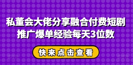 私董会大佬分享融合付费短剧推广爆单经验每天3位数跨境课程-外贸教程-精品网课-电商运营课库课堂