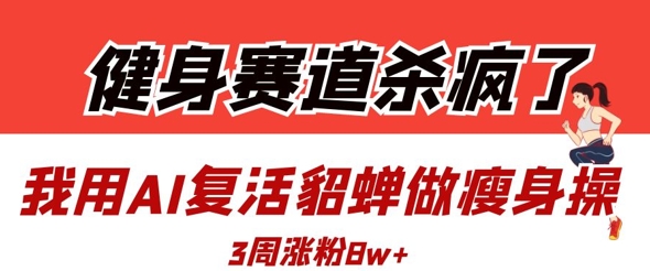 健身赛道杀疯了？我用AI复活貂蝉做瘦身操，3周涨粉8W跨境课程-外贸教程-精品网课-电商运营课库课堂