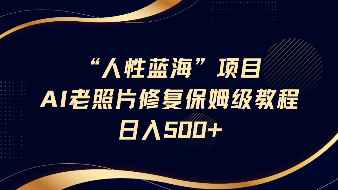 “人性蓝海”AI老照片修复项目保姆级教程，长期复购，轻松日入500+跨境课程-外贸教程-精品网课-电商运营课库课堂