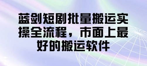 蓝剑短剧批量搬运实操全流程，市面上最好的搬运软件跨境课程-外贸教程-精品网课-电商运营课库课堂