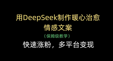 用DeepSeek制作暖心治愈情感文案，快速涨粉，多平台变现跨境课程-外贸教程-精品网课-电商运营课库课堂