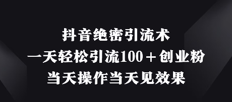 抖音绝密引流术，一天轻松引流100+创业粉，当天操作当天见效果跨境课程-外贸教程-精品网课-电商运营课库课堂