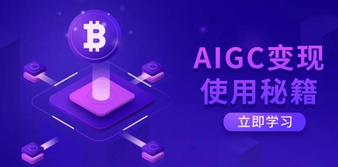 AIGC变现使用秘籍：从了解ChatGPT底层逻辑开始，开启高效智能之旅跨境课程-外贸教程-精品网课-电商运营课库课堂