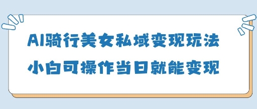 AI骑行美女私域变现玩法小白可操作当日变现5张跨境课程-外贸教程-精品网课-电商运营课库课堂