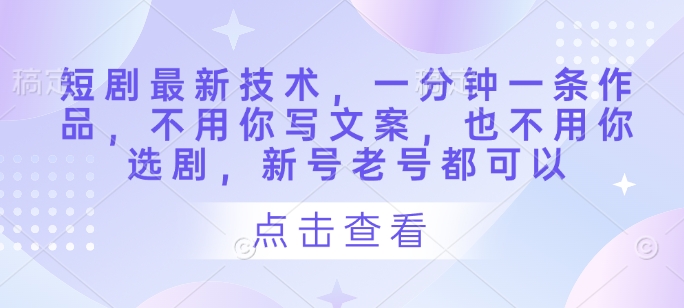 短剧最新技术，一分钟一条作品，不用你写文案，也不用你选剧，新号老号都可以跨境课程-外贸教程-精品网课-电商运营课库课堂