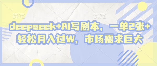 deepseek+AI写剧本，一单2张+ 轻松月入过W，市场需求巨大跨境课程-外贸教程-精品网课-电商运营课库课堂
