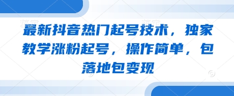 最新抖音热门起号技术，独家教学涨粉起号，操作简单，包落地包变现跨境课程-外贸教程-精品网课-电商运营课库课堂