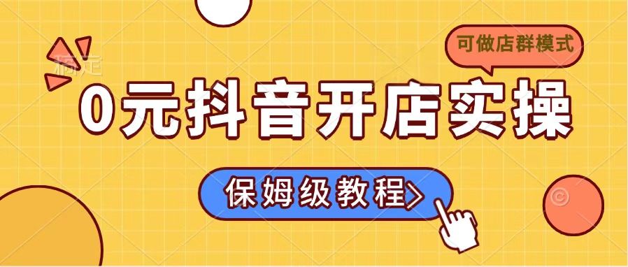 0元抖音开店实操，保姆级教程适合小白（可做店群模式）跨境课程-外贸教程-精品网课-电商运营课库课堂
