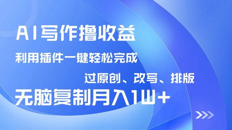 AI写作撸收益，利用插件改写排版100%过原创，小白无脑复制粘贴月入10000+跨境课程-外贸教程-精品网课-电商运营课库课堂