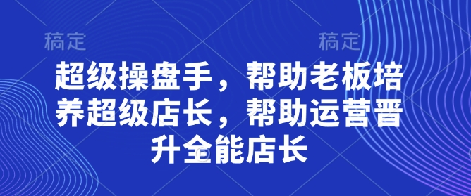 超级操盘手，​帮助老板培养超级店长，帮助运营晋升全能店长跨境课程-外贸教程-精品网课-电商运营课库课堂