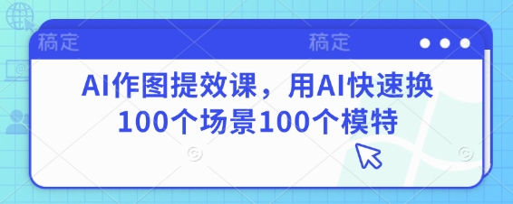 AI作图提效课，用AI快速换100个场景100个模特跨境课程-外贸教程-精品网课-电商运营课库课堂