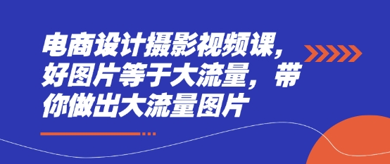 电商设计摄影视频课，好图片等于大流量，带你做出大流量图片跨境课程-外贸教程-精品网课-电商运营课库课堂