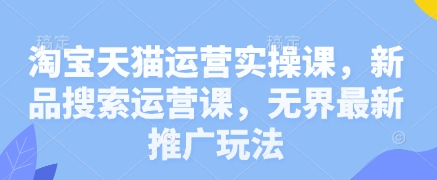 淘宝天猫运营实操课，新品搜索运营课，无界最新推广玩法跨境课程-外贸教程-精品网课-电商运营课库课堂