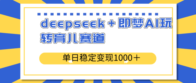 deepseek＋即梦AI玩转育儿赛道，单日稳定变现1000＋育儿赛道跨境课程-外贸教程-精品网课-电商运营课库课堂