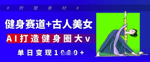 健身赛道+古人美女，AI打造健身圈大v，单日变现多张跨境课程-外贸教程-精品网课-电商运营课库课堂