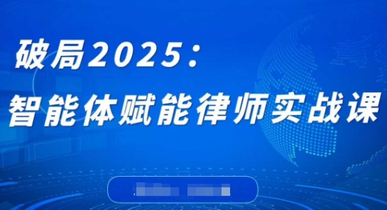 破局2025：智能体赋能律师实战课，打破编程壁垒，完成复杂任务，沉淀专属知识，赋能律师实务跨境课程-外贸教程-精品网课-电商运营课库课堂