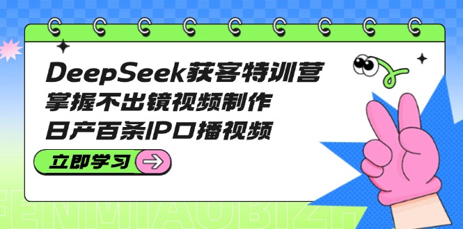 DeepSeek获客特训营：掌握不出镜视频制作，日产百条IP口播视频跨境课程-外贸教程-精品网课-电商运营课库课堂