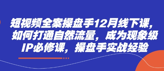 短视频全案操盘手12月线下课，如何打通自然流量，成为现象级IP必修课，操盘手实战经验跨境课程-外贸教程-精品网课-电商运营课库课堂