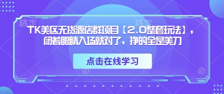 TK美区无货源店群项目【2.0整套玩法】，闭着眼睛入场就对了，挣的全是美刀跨境课程-外贸教程-精品网课-电商运营课库课堂