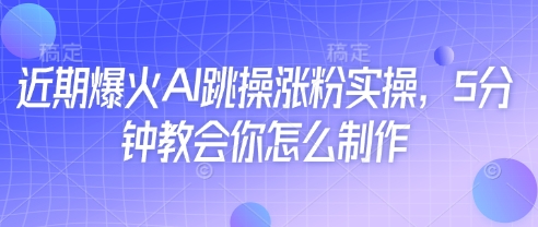 近期爆火AI跳操涨粉实操，5分钟教会你怎么制作跨境课程-外贸教程-精品网课-电商运营课库课堂