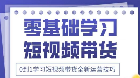 抖音全新短视频带货运营技巧，2025年新课，0到1学习短视频带货全新运营技巧跨境课程-外贸教程-精品网课-电商运营课库课堂