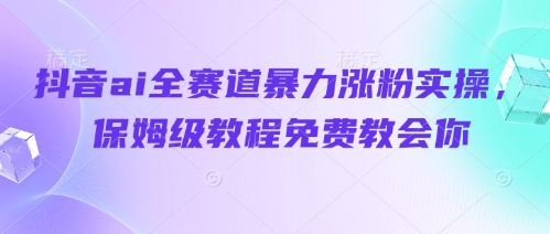 抖音ai全赛道暴力涨粉实操，保姆级教程免费教会你跨境课程-外贸教程-精品网课-电商运营课库课堂