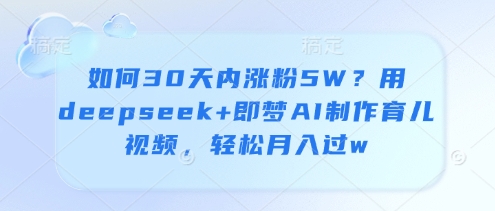 如何30天内涨粉5W？用deepseek+即梦AI制作育儿视频，轻松月入过w跨境课程-外贸教程-精品网课-电商运营课库课堂