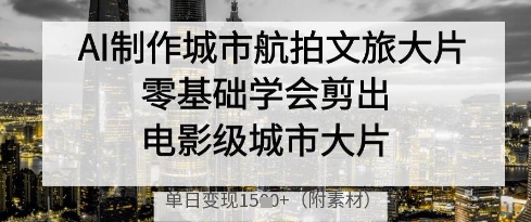 AI制作城市航拍文旅大片，零基础学会剪出电影级城市大片，单日变现多张跨境课程-外贸教程-精品网课-电商运营课库课堂