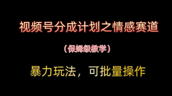 视频号分成计划之情感赛道暴力玩法，可批量操作，保姆级教学跨境课程-外贸教程-精品网课-电商运营课库课堂