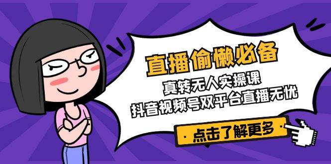 直播偷懒必备！真人转无人实操课，抖音视频号双平台直播无忧跨境课程-外贸教程-精品网课-电商运营课库课堂