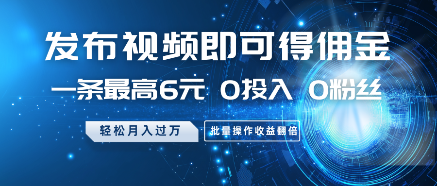 发布视频即可得佣金，一条最高6元，0投入0粉丝，月入过万，批量操作收益翻倍跨境课程-外贸教程-精品网课-电商运营课库课堂