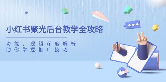 小红书聚光后台教学全攻略，功能、逻辑深度解析，助你掌握推广技巧跨境课程-外贸教程-精品网课-电商运营课库课堂