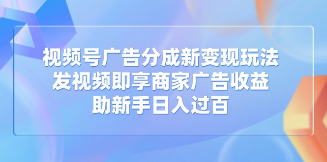 视频号广告分成新变现玩法：发视频即享商家广告收益，助新手日入过百跨境课程-外贸教程-精品网课-电商运营课库课堂