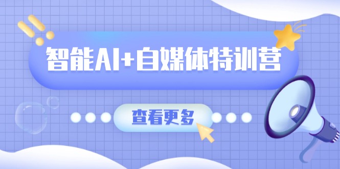 智能AI+自媒体特训营：涵盖文本创作、图像创作、视频创作和职场办公几大类跨境课程-外贸教程-精品网课-电商运营课库课堂