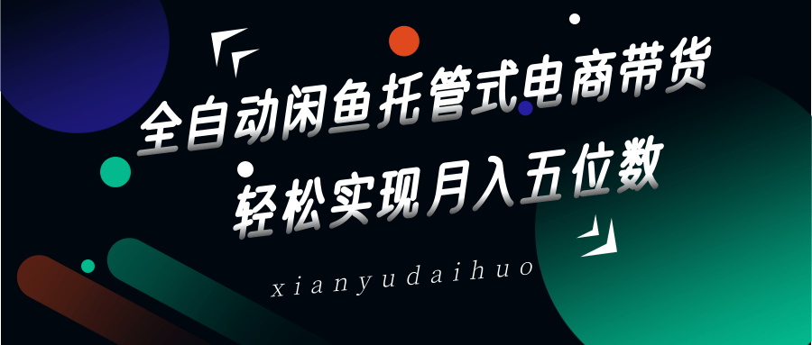全自动闲鱼托管式电商带货，一部手机和一个闲鱼号就可以开干，轻松实现月入五位数跨境课程-外贸教程-精品网课-电商运营课库课堂