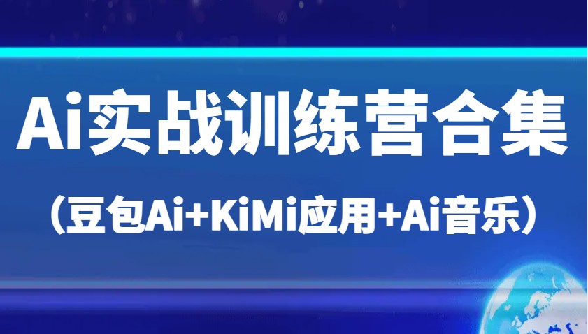 Ai实战训练营合集（豆包Ai+KiMi应用+Ai音乐），帮助你高效完成日常工作与创作跨境课程-外贸教程-精品网课-电商运营课库课堂