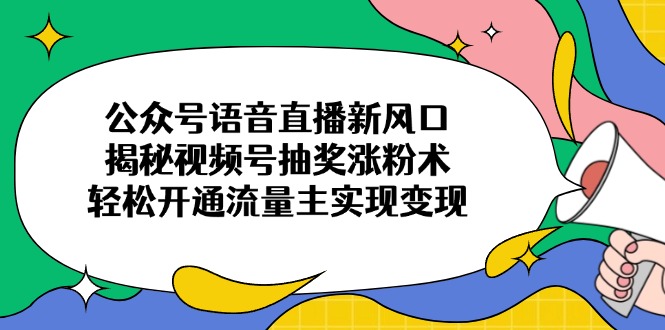 公众号语音直播新风口，揭秘视频号抽奖涨粉术，轻松开通流量主实现变现跨境课程-外贸教程-精品网课-电商运营课库课堂