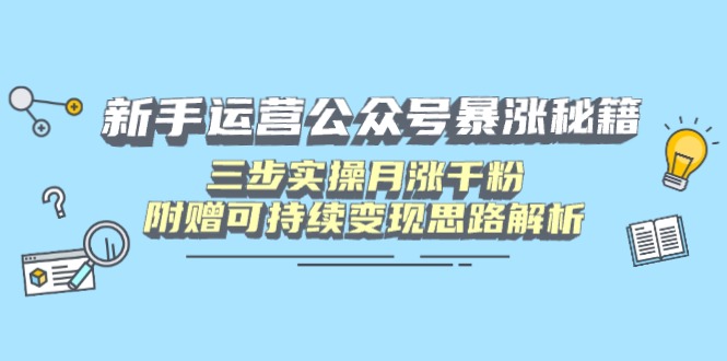 新手运营公众号暴涨秘籍，三步实操月涨千粉，附赠可持续变现思路解析跨境课程-外贸教程-精品网课-电商运营课库课堂