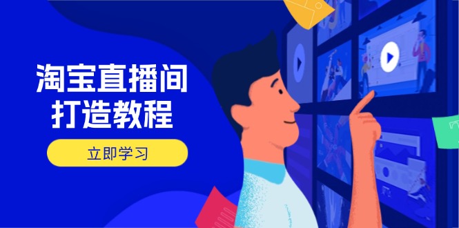 淘宝直播间打造教程：掌握开播添加商品与选品核心逻辑，打造高转化直播间跨境课程-外贸教程-精品网课-电商运营课库课堂