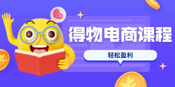 得物电商课程合集，选品、优化、定价全攻略，7天SOP单品爆红，轻松盈利跨境课程-外贸教程-精品网课-电商运营课库课堂