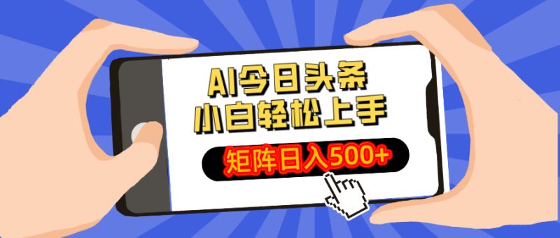 AI今日头条最新玩法，小白轻松矩阵日入500+跨境课程-外贸教程-精品网课-电商运营课库课堂