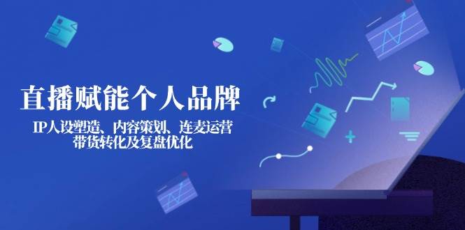 直播赋能个人品牌：IP人设塑造、内容策划、连麦运营、带货转化及复盘优化跨境课程-外贸教程-精品网课-电商运营课库课堂