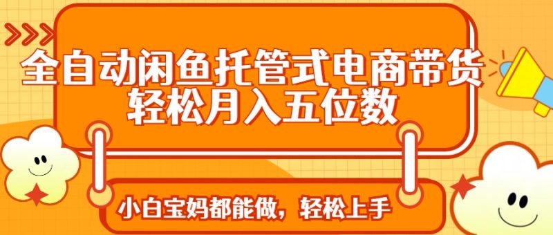 全自动闲鱼托管式电商带货 轻松实现月入五位数跨境课程-外贸教程-精品网课-电商运营课库课堂
