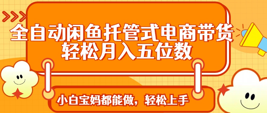 全自动闲鱼托管式电商带货 轻松实现月入五位数跨境课程-外贸教程-精品网课-电商运营课库课堂