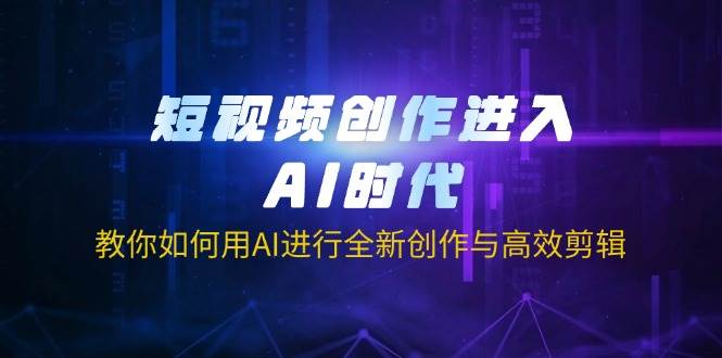 短视频创作进入AI时代，教你如何用AI进行全新创作与高效剪辑跨境课程-外贸教程-精品网课-电商运营课库课堂